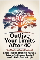 OUTLIVE YOUR LIMITS AFTER 40 - The Modern Man’s Playbook: Boost Energy, Strength, Focus & Drive with Science-Backed Habits Built for Real Life B0FGTMTNTK Book Cover