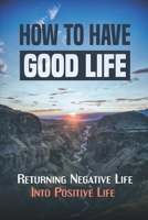 How To Have Good Life: Returning Negative Life Into Positive Life: Direction To Cope With Difficult Life B09CGMST9Q Book Cover