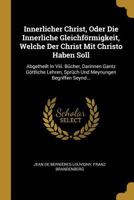 Innerlicher Christ, Oder Die Innerliche Gleichf�rmigkeit, Welche Der Christ Mit Christo Haben Soll: Abgetheilt in VIII. B�cher, Darinnen Gantz G�ttliche Lehren, Spr�ch Und Meynungen Begriffen Seynd... 0341129240 Book Cover