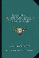 Bible News: Or Sacred Truths Relating to the Living God, His Only Son, and Holy Spirit 1176035827 Book Cover