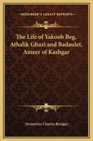The Life of Yakoob Beg: Athalik Ghazi, and Badaulet; Ameer of Kashgar 1519667000 Book Cover
