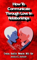 How To Communicate Through Love In Relationships: Creating Healthy Memories With Him 1096259028 Book Cover