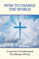 How To Change The World: A Journey To Understand The Mission Of God: Make A Difference B099YKK34K Book Cover