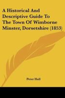 A Historical And Descriptive Guide To The Town Of Wimborne Minster, Dorsetshire 1016315996 Book Cover