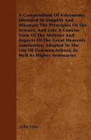 A Compendium of Astronomy; Intended to Simplify and Illustrate the Principles of the Science, and Give a Concise View of the Motions and Aspects of the Great Heavenly Luminaries; Adapted to the Use of 1446057232 Book Cover