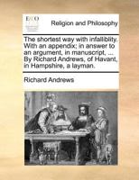 The shortest way with infalliblity. With an appendix; in answer to an argument, in manuscript, ... By Richard Andrews, of Havant, in Hampshire, a layman. 1171383738 Book Cover
