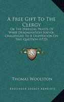 A Free Gift To The Clergy: Or The Hireling Priests Of What Denomination Soever, Challenged To A Disputation On This Question 1165926709 Book Cover