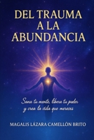 DEL TRAUMA A LA ABUNDANCIA: SANA TU MENTE, LIBERA TU PODER Y CREA LA VIDA QUE MERECES (Spanish Edition) B0FBX1LZJX Book Cover