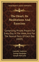 The Heart, Its Meditations And Exercises: Comprising Private Prayers For Every Day In The Week, And For The Several Parts Of Each Day 1166287211 Book Cover