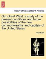 Our Great West: A study of the present conditions and future possibilities of the new commonwealths and capitals of the United States 1241310750 Book Cover