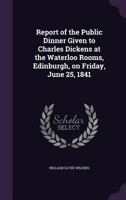 Report of the public dinner given to Charles Dickens at the Waterloo rooms, Edinburgh, on Friday, June 25, 1841 1359632379 Book Cover