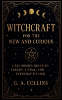 Witchcraft for the New and Curious A Beginner's Guide to Energy, Ritual, and Everyday Magick B0FQCPCFD2 Book Cover