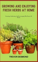 GROWING AND ENJOYING FRESH HERBS AT HOME: Growing, Gathering, And Leveraging The Power Of Herbs B0C87SD1JC Book Cover