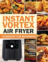 Instant Vortex Air Fryer Cookbook For Beginners: Easy, Affordable & Delicious Instant Vortex Air Fryer Recipes For Healthy Living 1638100179 Book Cover