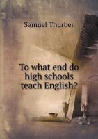 To What End Do High Schools Teach English? a Paper Read Before the High School Section of the Rhode Island Institute of Instruction, Nov. 4, 1892 1175850934 Book Cover