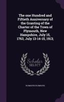 The one Hundred and Fiftieth Anniversary of the Granting of the Charter of the Town of Plymouth, New Hampshire, July 15, 1763, July 13-14-15, 1913; 1359462147 Book Cover