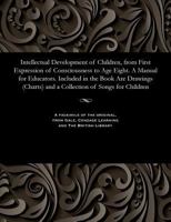Intellectual Development of Children, from First Expression of Consciousness to Age Eight. A Manual for Educators. Included in the Book Are Drawings ... of Songs for Children 1535805676 Book Cover