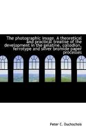 The photographic image. A theoretical and practical treatise of the development in the gelatine, col 1120914817 Book Cover