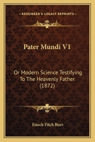 Pater Mundi V1: Or Modern Science Testifying To The Heavenly Father 1165684853 Book Cover