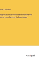 Rapport du sous-comité de la Chambre des arts et manufactures du Bas-Canada (French Edition) 3382733196 Book Cover