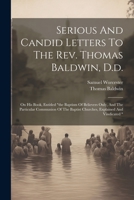 Serious And Candid Letters To The Rev. Thomas Baldwin, D.d.: On His Book, Entitled "the Baptism Of Believers Only, And The Particular Communion Of The Baptist Churches, Explained And Vindicated " 1021546593 Book Cover