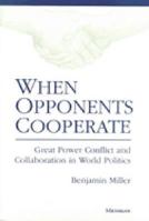 When Opponents Cooperate: Great Power Conflict and Collaboration in World Politics 0472104586 Book Cover