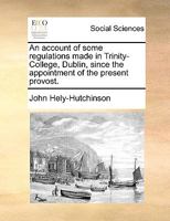 An account of some regulations made in Trinity-College, Dublin, since the appointment of the present provost. 1170713874 Book Cover