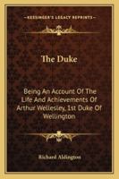 The Duke: Being an Account of the Life and Achievements of Arthur Wellesley, 1st Duke of Wellington 1428660275 Book Cover