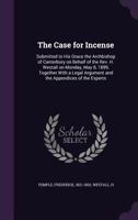 The Case for Incense: Submitted to His Grace the Archbishop of Canterbury on Behalf of the REV. H. Westall on Monday, May 8, 1899, Together with a Legal Argument and the Appendices of the Experts 1117466035 Book Cover