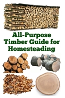 All-Purpose Timber Guide for Homesteading (A Detailed, Informative Series on Homesteading) B0F3VL4VWH Book Cover