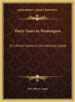 Thirty Years in Washington; Or, Life and Scenes in Our National Capital. Portraying the Wonderful Operations in All the Great Departments, and Describing Every Important Function of Our National Gover 1344124941 Book Cover