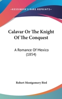 Calavar Or The Knight Of The Conquest: A Romance Of Mexico (1854) 1503236110 Book Cover