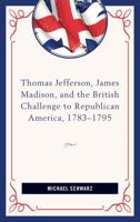 Thomas Jefferson, James Madison, and the British Challenge to Republican America, 1783-95 1498507409 Book Cover