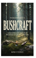 The Beginner’s Guide to Bushcraft: Learn Essential Wilderness Skills, Campcraft, Firecraft, Shelter Techniques, Tool Use, Navigation, and Outdoor Safety B0HG8256DP Book Cover