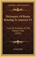 Dictionary Of Books Relating To America V5: From Its Discovery To The Present Time 1164620770 Book Cover