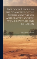 Morocco, Report to the Committee of the British and Foreign Anti-Slavery Society, by J.V. Crawford and C.H. Allen 1020282711 Book Cover