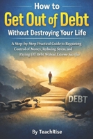 How to Get Out of Debt without Destroying Your Life: A Step-by-Step Practical Guide to Regaining Control of Money, Reducing Stress, and Paying Off Debt without Extreme Sacrifice B0GN2GGZ5W Book Cover
