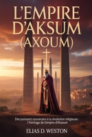 L'EMPIRE D'AKSUM (AXOUM): Des puissants souverains à la révolution religieuse : l'héritage de l'empire d'Aksoum (French Edition) B0H26FKHP4 Book Cover