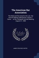 The American Bar Association: The Ideal and the Actual in the Law. the Annual Address Delivered by James C. Carter ... at the Thirteenth Annual Meeting, August 21, 1890 1297950062 Book Cover