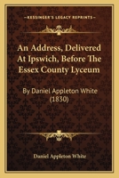 An Address, Delivered At Ipswich, Before The Essex County Lyceum: By Daniel Appleton White 1275822037 Book Cover