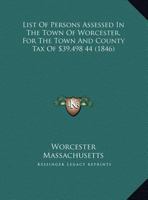 List of Persons Assessed in the Town of Worcester, for the Town and County Tax of $39,498 44 (1846) 1162183101 Book Cover