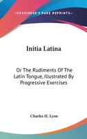 Initia Latina, or the Rudiments of the Latin Tongue: Illustrated by Progressive Exercises (Classic Reprint) 1432692224 Book Cover