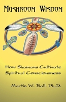 Mushroom Wisdom: How Shamans Cultivate Spiritual Consciousness 1579510361 Book Cover