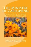 The Ministry of Caregiving: Practical & Spirtual Helps in Caring for Your Sick Loved One 1517422558 Book Cover