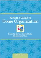 A Mom's Guide to Home Organization: Simple Solutions to Control Clutter, Schedules and Stress 1440324883 Book Cover