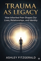 TRAUMA AS LEGACY. How Inherited Pain Shapes Our Lives, Relationships, and Identity: What if some of the fears, anxieties, and relationship patterns shaping your life did not begin with you? B0GSP4NJKP Book Cover