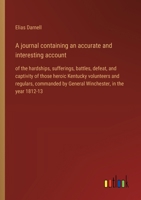 A journal containing an accurate and interesting account: of the hardships, sufferings, battles, defeat, and captivity of those heroic Kentucky ... by General Winchester, in the year 1812-13 336894150X Book Cover