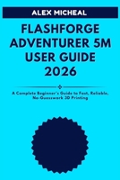 Flashforge Adventurer 5M User Guide 2026: A Complete Beginner’s Guide to Fast, Reliable, No-Guesswork 3D Printing B0GHGBMBQG Book Cover