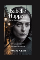 Isabelle Huppert: Depth Without Apology: A Life of Fearless Roles, Brave Choices, and Unmatched Emotion B0G2GZXM3N Book Cover