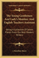 The Young Gentlemen And Lady's Monitor, And English Teachers Assistant: Being A Collection Of Select Pieces From Our Best Modern Writers 0548326320 Book Cover